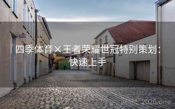 四季体育×王者荣耀世冠特别策划：快速上手