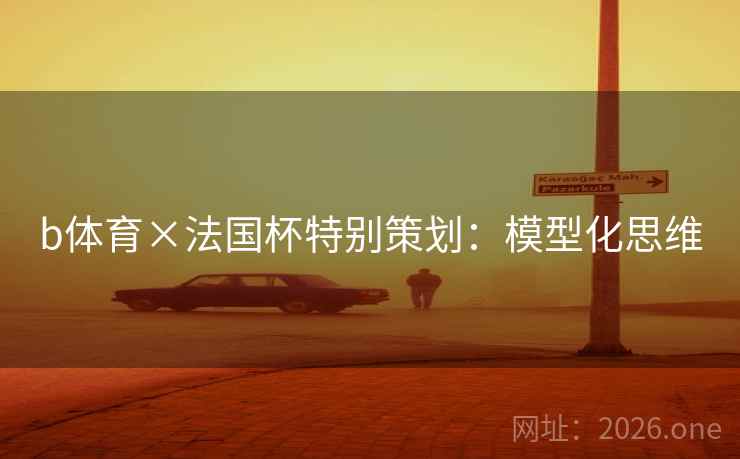 b体育×法国杯特别策划:模型化思维 b体育×法国杯特别策划:模型化思维