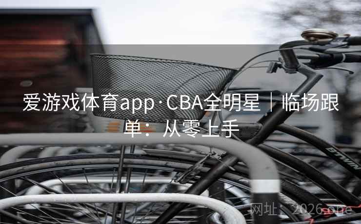 爱游戏体育app·CBA全明星|临场跟单:从零上手 爱游戏体育app·CBA全明星|临场跟单:从零上手