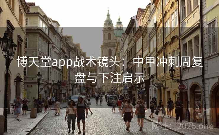 博天堂app战术镜头:中甲冲刺周复盘与下注启示 博天堂app战术镜头:中甲冲刺周复盘与下注启示