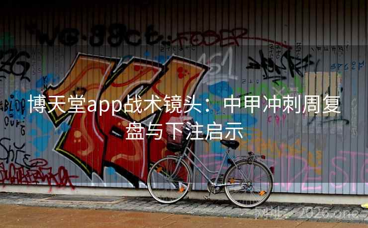 博天堂app战术镜头:中甲冲刺周复盘与下注启示 博天堂app战术镜头:中甲冲刺周复盘与下注启示