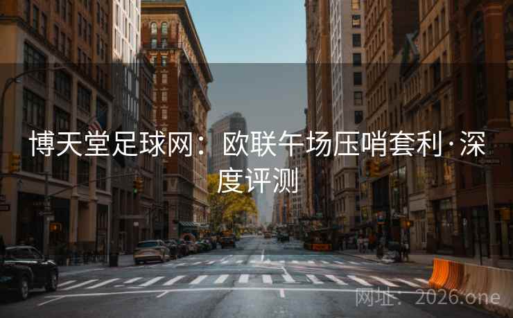博天堂足球网:欧联午场压哨套利·深度评测 博天堂足球网:欧联午场压哨套利·深度评测