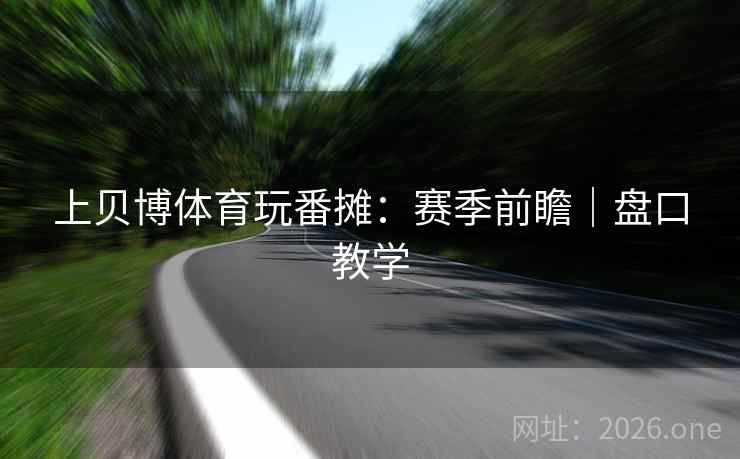 上贝博体育玩番摊:赛季前瞻|盘口教学 上贝博体育玩番摊:赛季前瞻|盘口教学