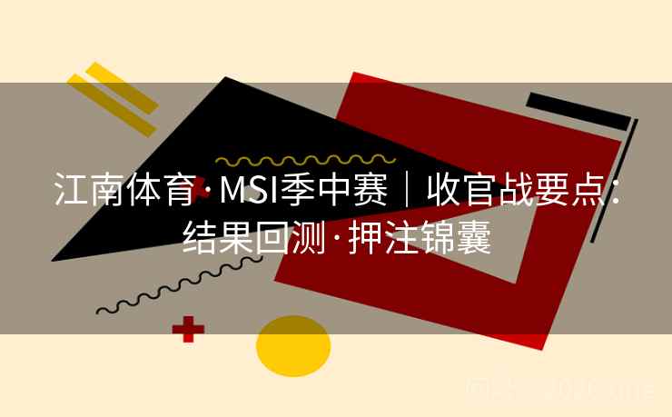 江南体育·MSI季中赛｜收官战要点：结果回测·押注锦囊