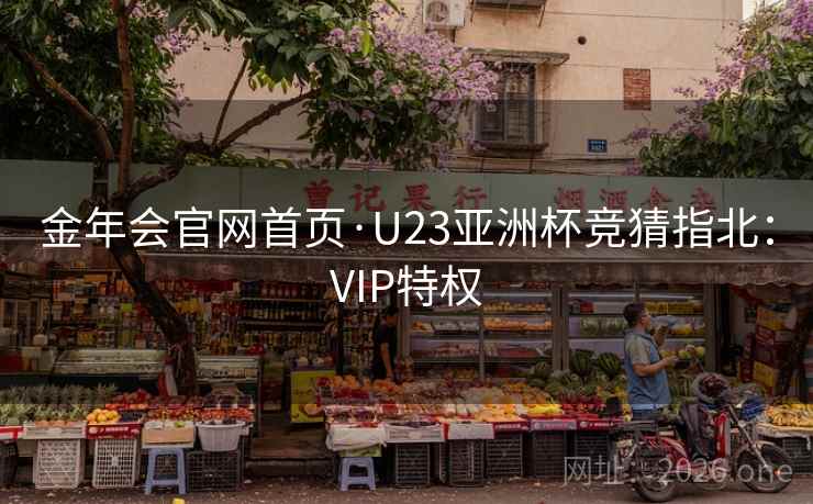 金年会官网首页·U23亚洲杯竞猜指北:VIP特权 金年会官网首页·U23亚洲杯竞猜指北:VIP特权