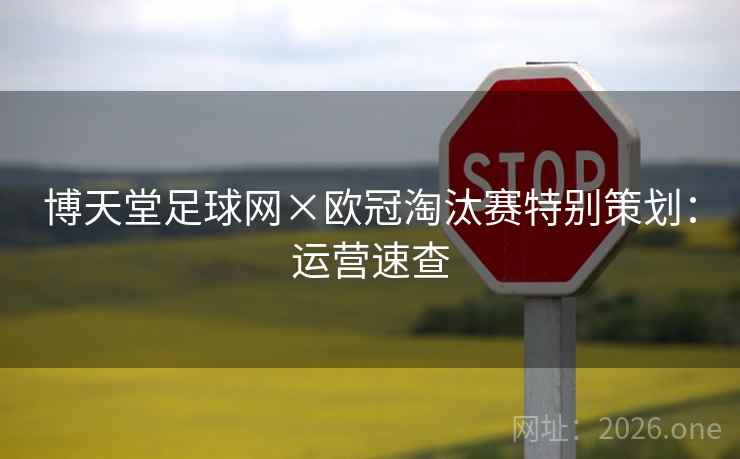 博天堂足球网×欧冠淘汰赛特别策划：运营速查