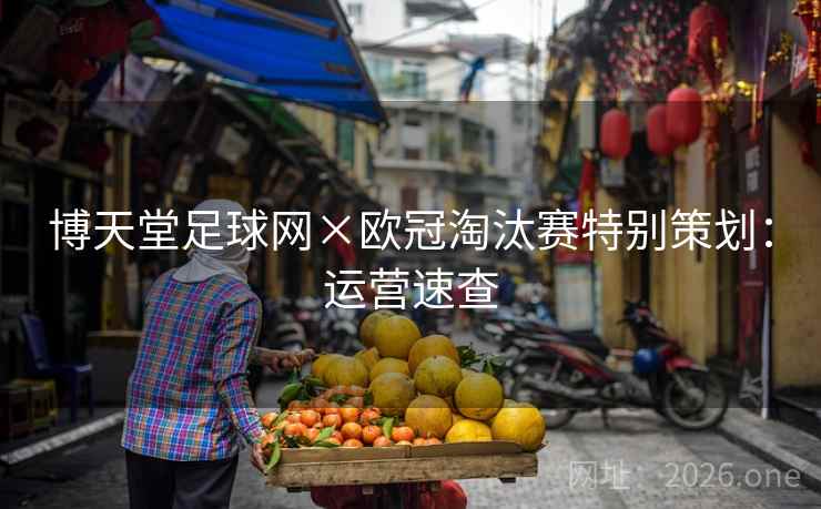 博天堂足球网×欧冠淘汰赛特别策划：运营速查