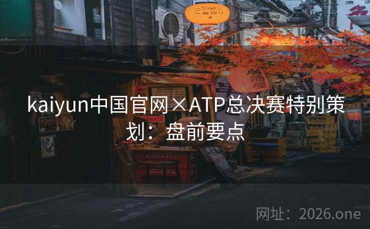kaiyun中国官网×ATP总决赛特别策划：盘前要点