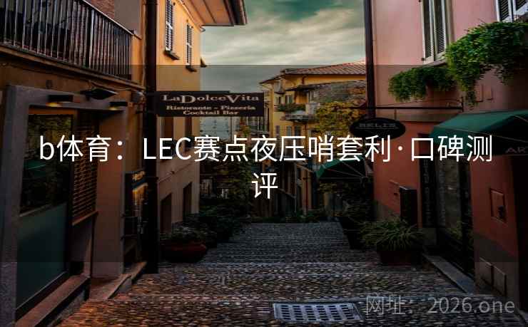 b体育:LEC赛点夜压哨套利·口碑测评 b体育:LEC赛点夜压哨套利·口碑测评