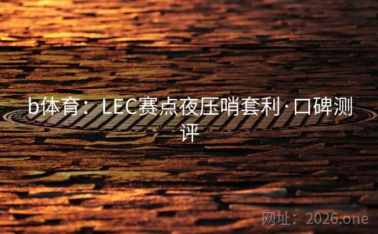 b体育:LEC赛点夜压哨套利·口碑测评 b体育:LEC赛点夜压哨套利·口碑测评