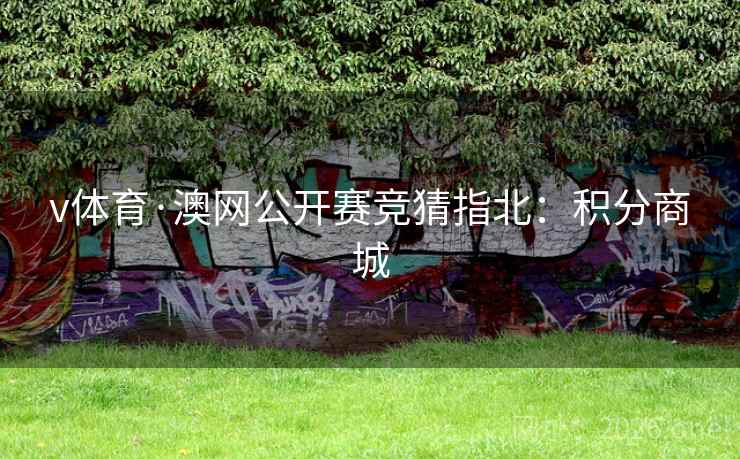 v体育·澳网公开赛竞猜指北:积分商城 v体育·澳网公开赛竞猜指北:积分商城