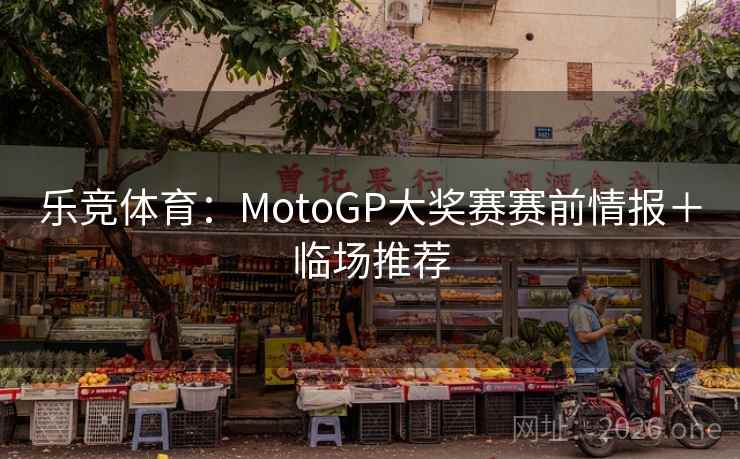 乐竞体育：MotoGP大奖赛赛前情报＋临场推荐