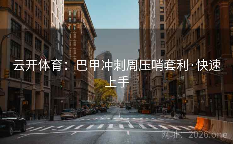 云开体育:巴甲冲刺周压哨套利·快速上手 云开体育:巴甲冲刺周压哨套利·快速上手