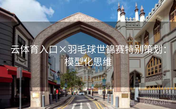 云体育入口×羽毛球世锦赛特别策划:模型化思维 云体育入口×羽毛球世锦赛特别策划:模型化思维