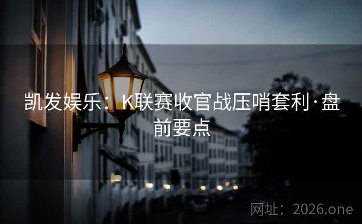 凯发娱乐:K联赛收官战压哨套利·盘前要点 凯发娱乐:K联赛收官战压哨套利·盘前要点