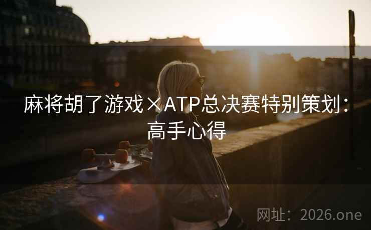 麻将胡了游戏×ATP总决赛特别策划:高手心得 麻将胡了游戏×ATP总决赛特别策划:高手心得