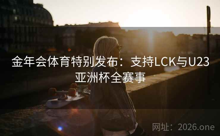 金年会体育特别发布:支持LCK与U23亚洲杯全赛事 金年会体育特别发布:支持LCK与U23亚洲杯全赛事