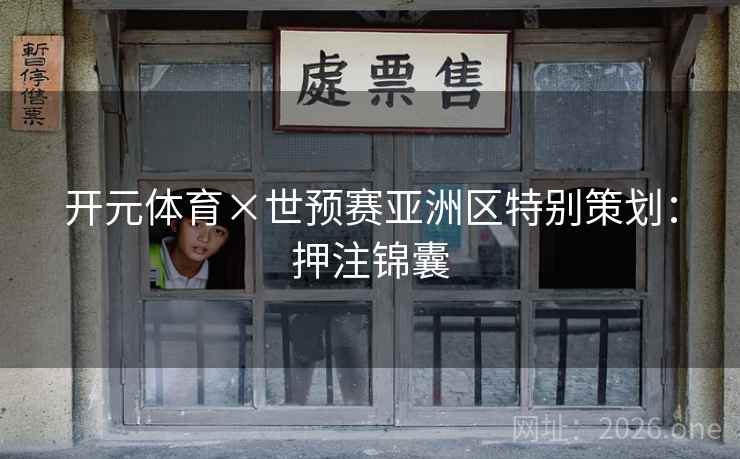 开元体育×世预赛亚洲区特别策划:押注锦囊 开元体育×世预赛亚洲区特别策划:押注锦囊