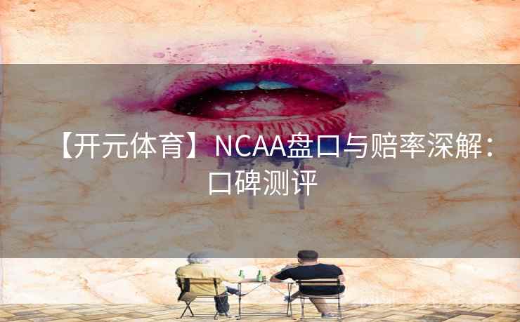 【开元体育】NCAA盘口与赔率深解：口碑测评