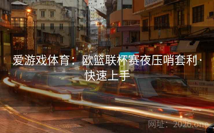 爱游戏体育:欧篮联杯赛夜压哨套利·快速上手 爱游戏体育:欧篮联杯赛夜压哨套利·快速上手