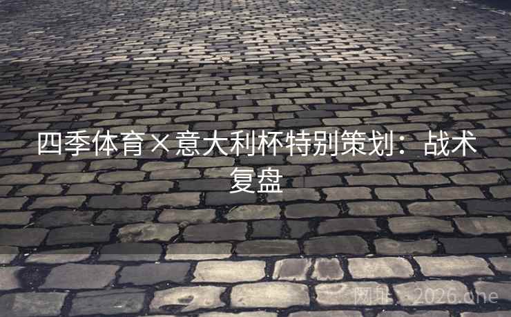 四季体育×意大利杯特别策划:战术复盘 四季体育×意大利杯特别策划:战术复盘