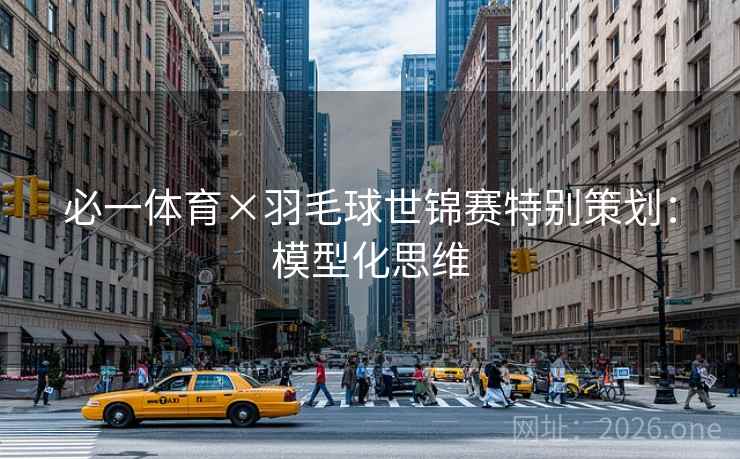 必一体育×羽毛球世锦赛特别策划:模型化思维 必一体育×羽毛球世锦赛特别策划:模型化思维