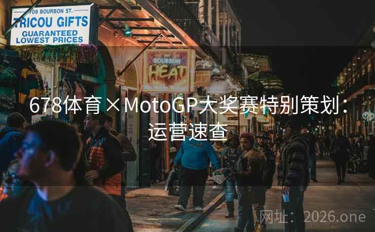 678体育×MotoGP大奖赛特别策划:运营速查 678体育×MotoGP大奖赛特别策划:运营速查
