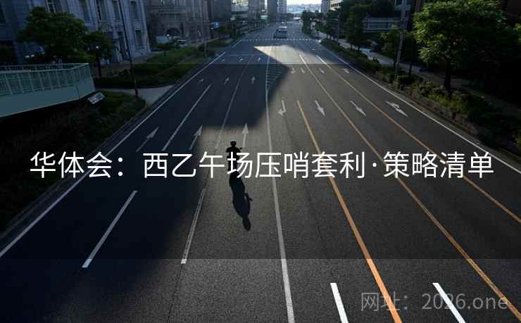 华体会:西乙午场压哨套利·策略清单 华体会:西乙午场压哨套利·策略清单