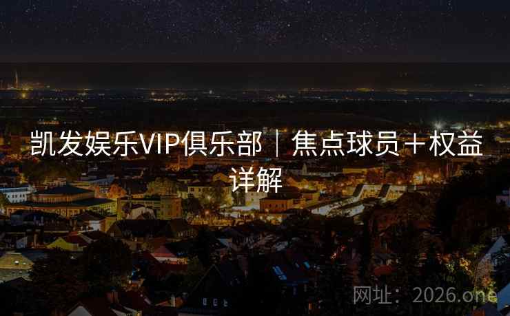 凯发娱乐VIP俱乐部|焦点球员+权益详解 凯发娱乐VIP俱乐部|焦点球员+权益详解