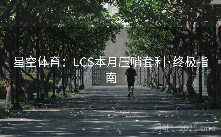 星空体育:LCS本月压哨套利·终极指南 星空体育:LCS本月压哨套利·终极指南