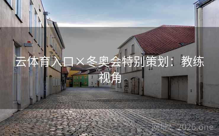 云体育入口×冬奥会特别策划:教练视角 云体育入口×冬奥会特别策划:教练视角