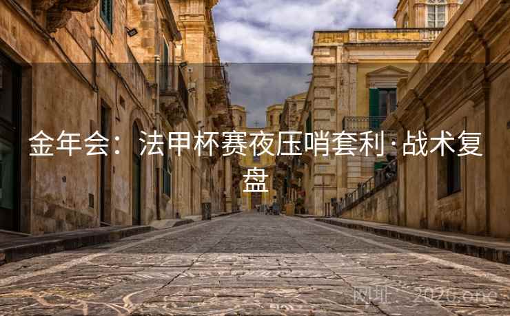 金年会:法甲杯赛夜压哨套利·战术复盘 金年会:法甲杯赛夜压哨套利·战术复盘