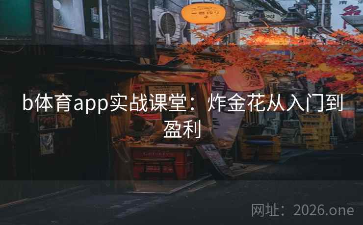 b体育app实战课堂:炸金花从入门到盈利 b体育app实战课堂:炸金花从入门到盈利